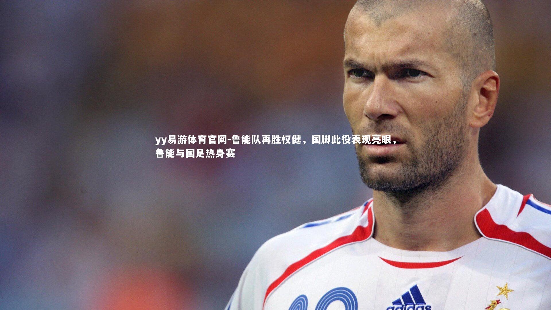 yy易游体育官网-鲁能队再胜权健，国脚此役表现亮眼，鲁能与国足热身赛