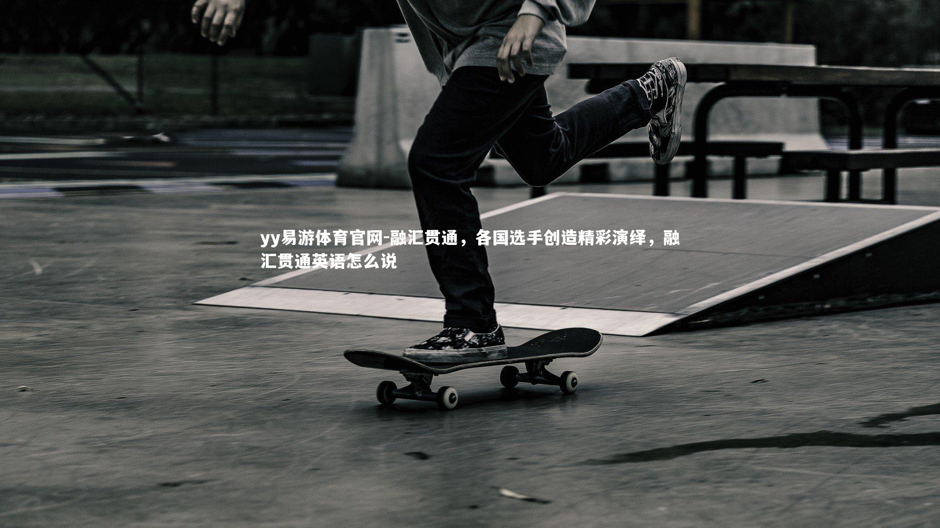 yy易游体育官网-融汇贯通，各国选手创造精彩演绎，融汇贯通英语怎么说