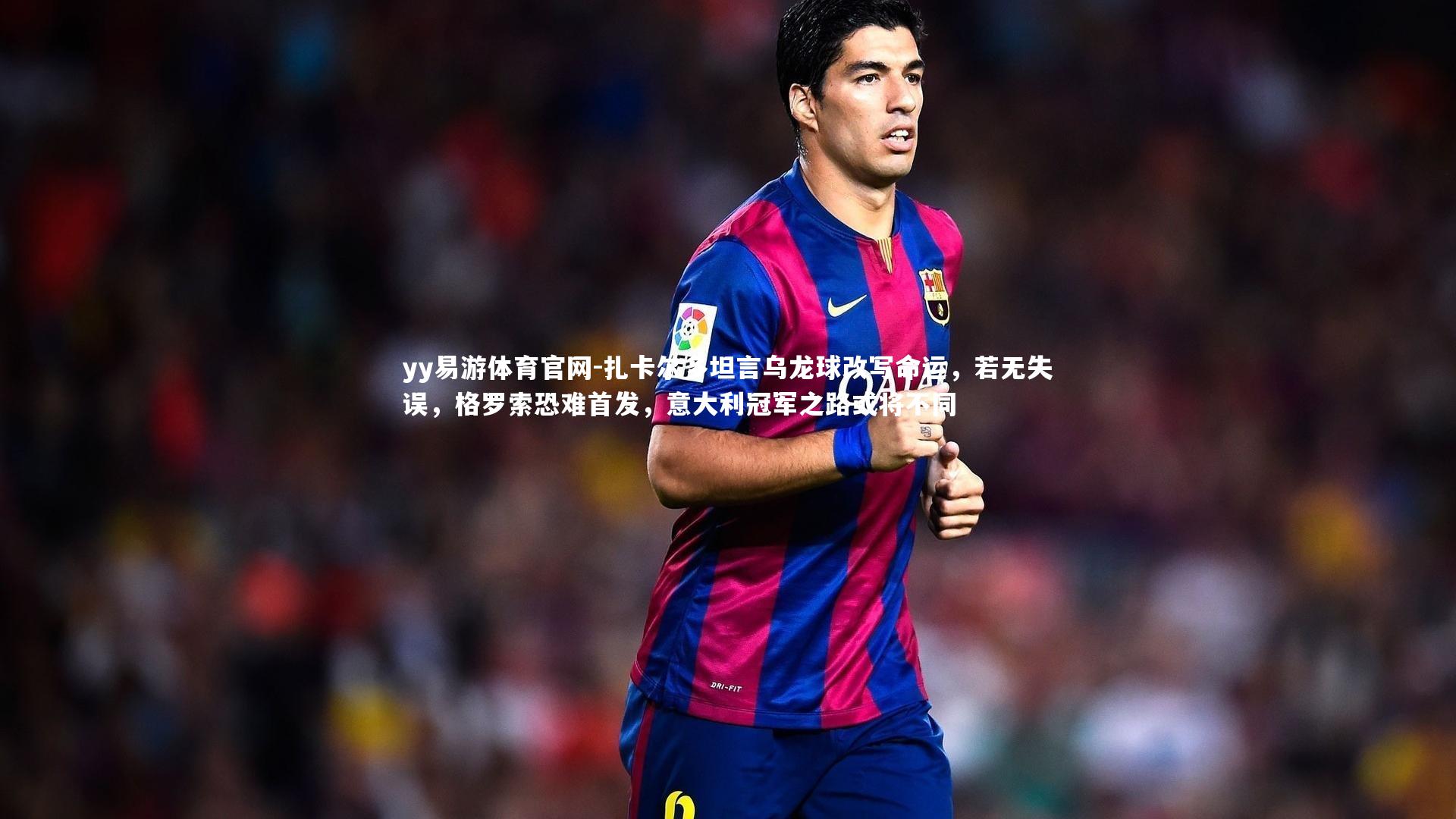 扎卡尔多坦言乌龙球改写命运,若无失误,格罗索恐难首发,意大利冠军之路或将不同