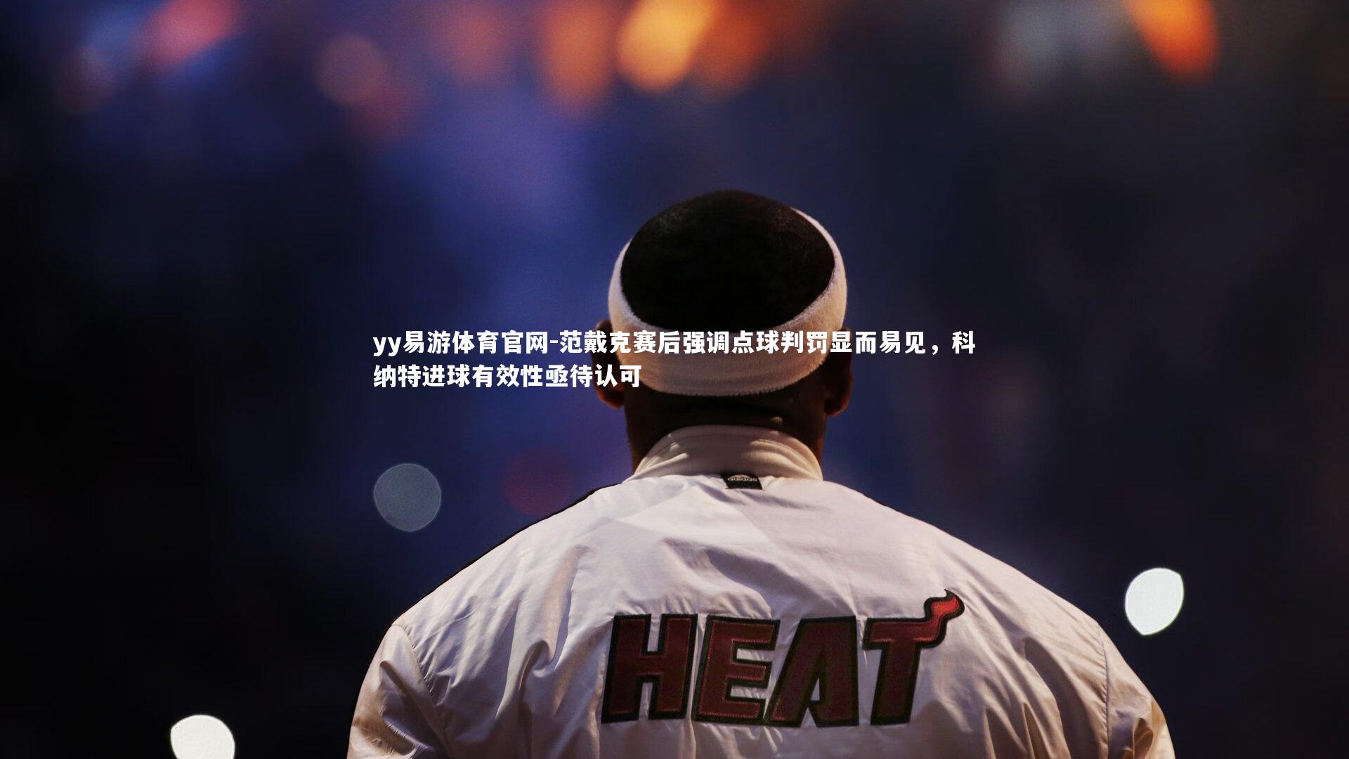 yy易游体育官网-范戴克赛后强调点球判罚显而易见，科纳特进球有效性亟待认可