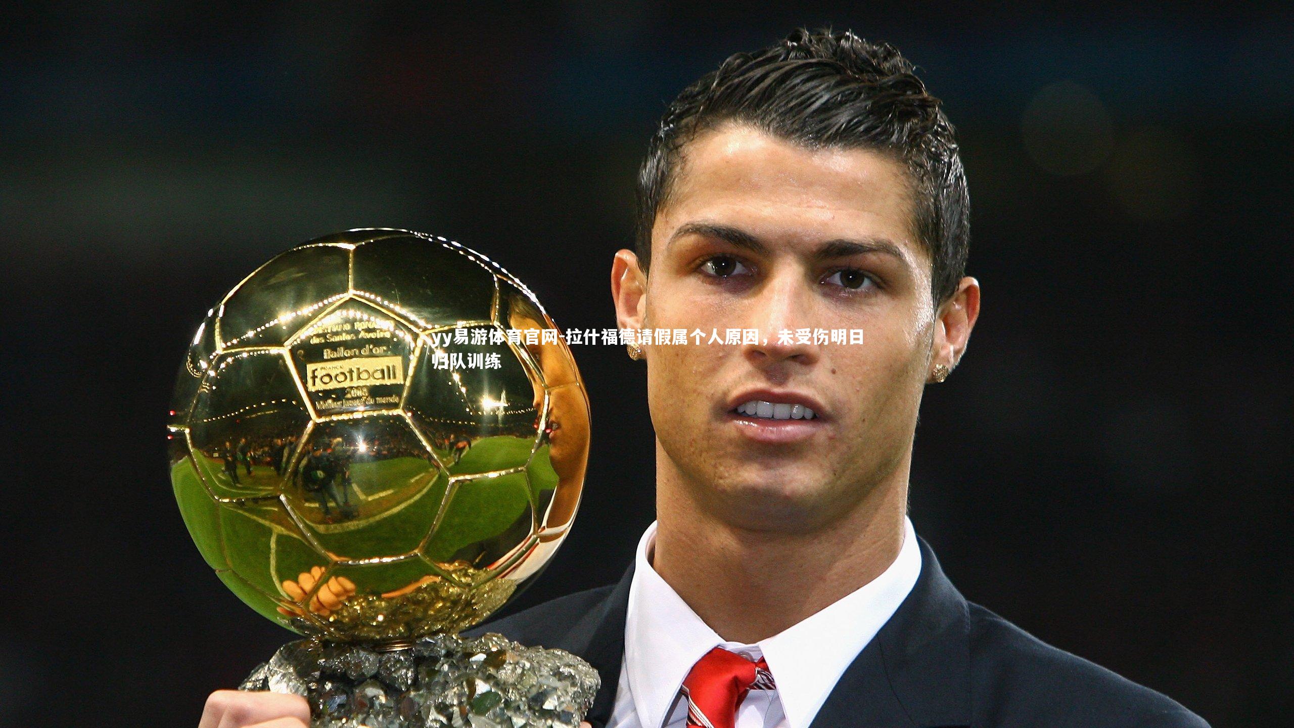 yy易游体育官网-拉什福德请假属个人原因，未受伤明日归队训练