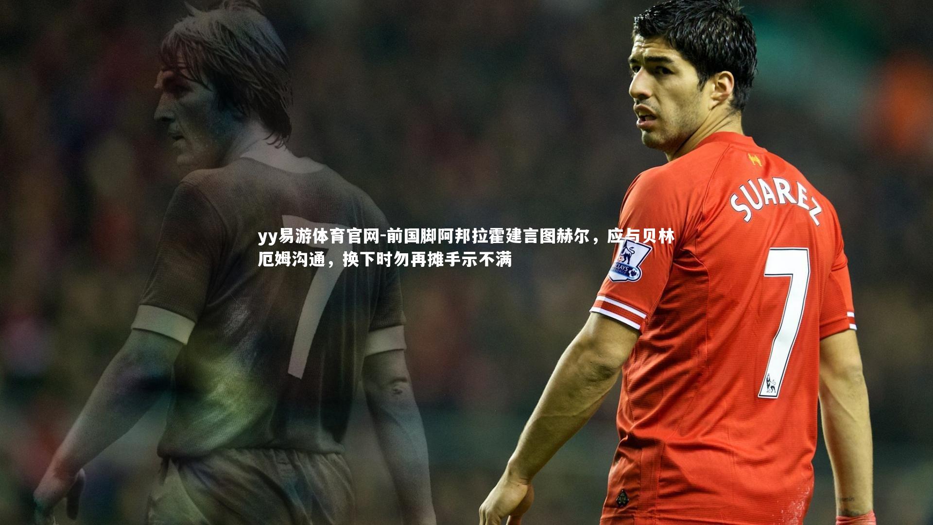 yy易游体育官网-前国脚阿邦拉霍建言图赫尔，应与贝林厄姆沟通，换下时勿再摊手示不满